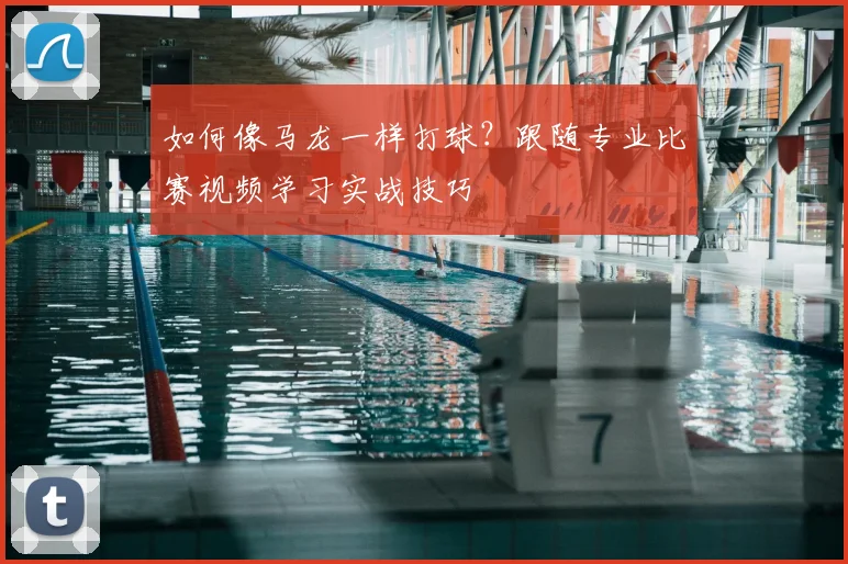如何像马龙一样打球？跟随专业比赛视频学习实战技巧