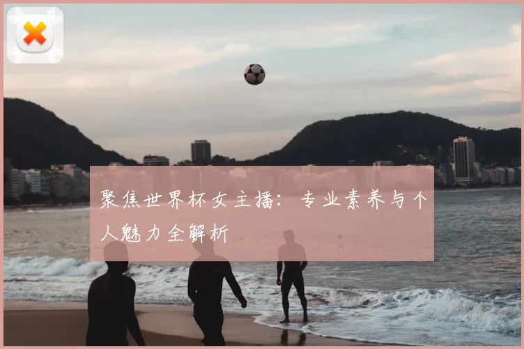 聚焦世界杯女主播：专业素养与个人魅力全解析