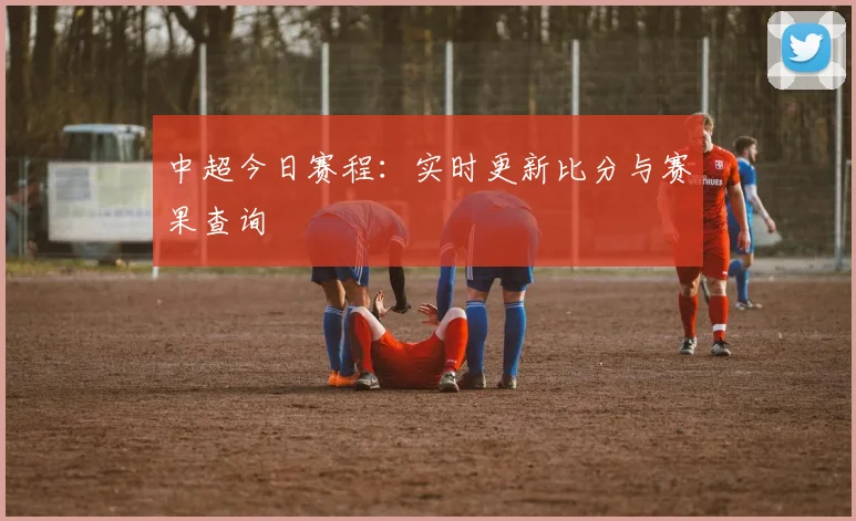中超今日赛程:实时更新比分与赛果查询