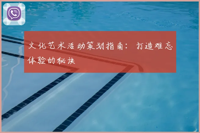 文化艺术活动策划指南：打造难忘体验的秘诀