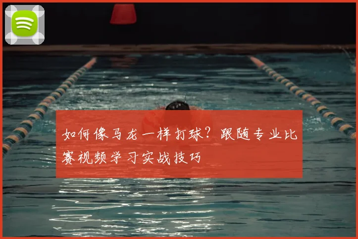 如何像马龙一样打球？跟随专业比赛视频学习实战技巧