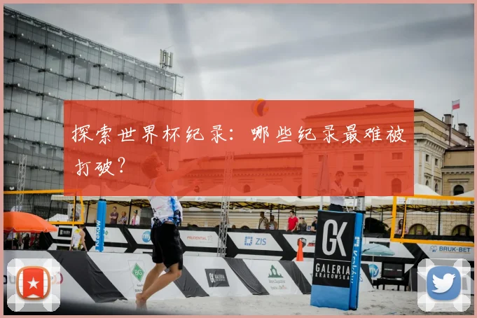 探索世界杯纪录：哪些纪录最难被打破？