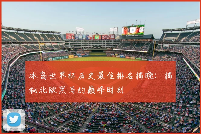 冰岛世界杯历史最佳排名揭晓：揭秘北欧黑马的巅峰时刻