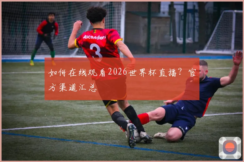 如何在线观看2026世界杯直播？官方渠道汇总