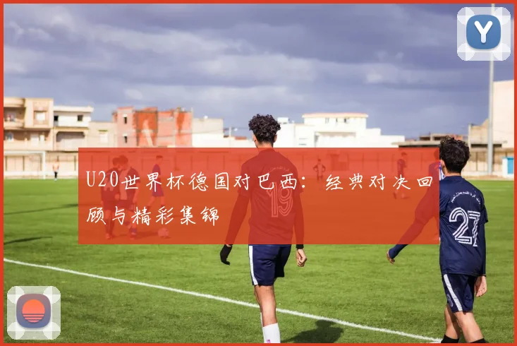 U20世界杯德国对巴西：经典对决回顾与精彩集锦