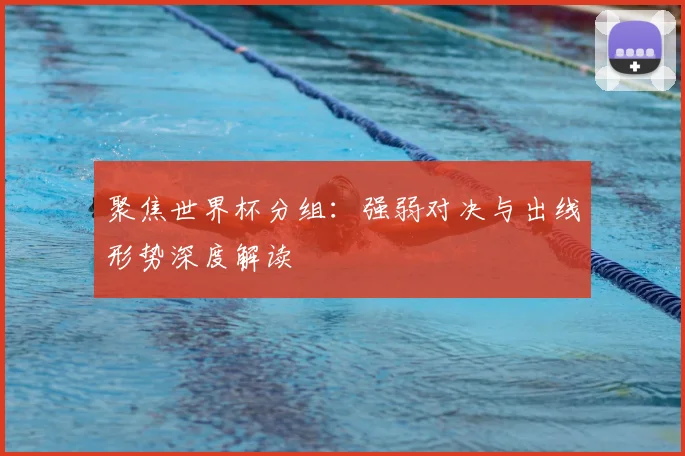 聚焦世界杯分组：强弱对决与出线形势深度解读