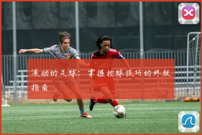 滚动的足球：掌握控球技巧的终极指南