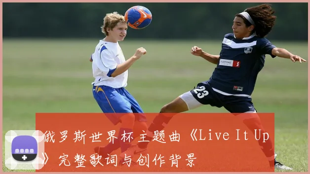 俄罗斯世界杯主题曲《Live It Up》完整歌词与创作背景