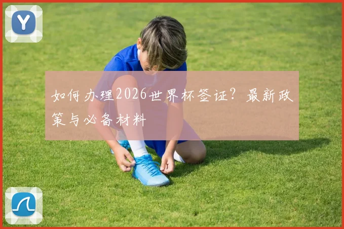 如何办理2026世界杯签证？最新政策与必备材料