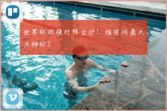 世界杯四强对阵出炉！谁将问鼎大力神杯？