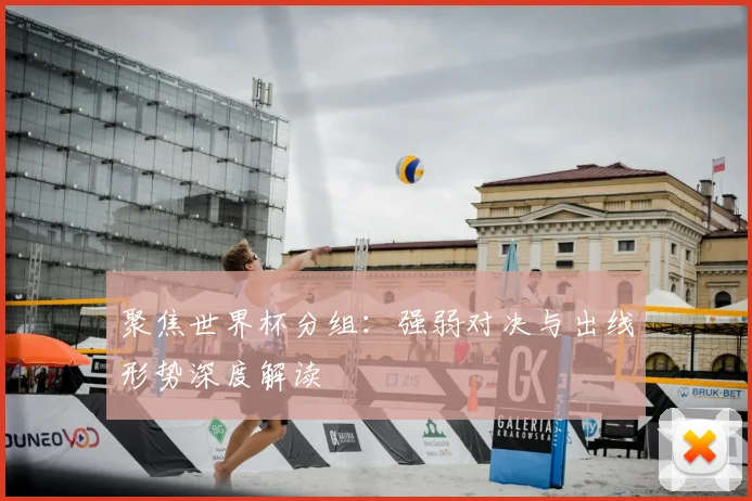 聚焦世界杯分组：强弱对决与出线形势深度解读