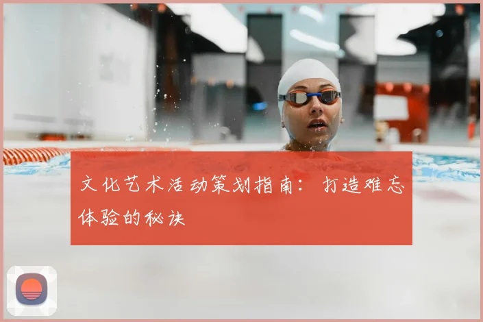 文化艺术活动策划指南：打造难忘体验的秘诀