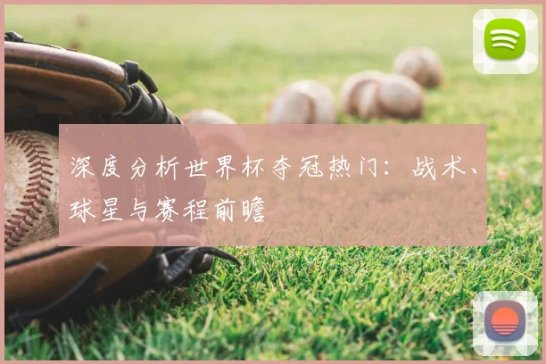 深度分析世界杯夺冠热门：战术、球星与赛程前瞻