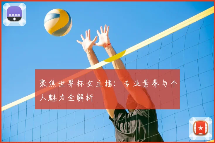 聚焦世界杯女主播：专业素养与个人魅力全解析