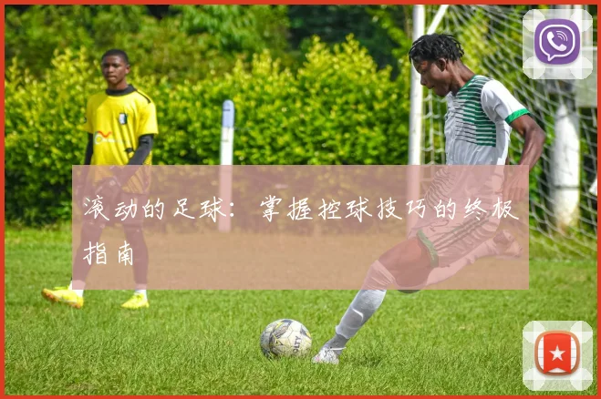 滚动的足球：掌握控球技巧的终极指南